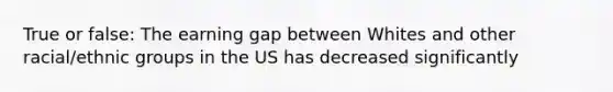 True or false: The earning gap between Whites and other racial/ethnic groups in the US has decreased significantly