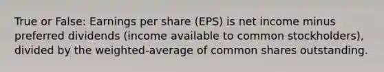 True or False: Earnings per share (EPS) is net income minus preferred dividends (income available to common stockholders), divided by the weighted-average of common shares outstanding.