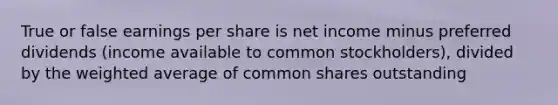 True or false earnings per share is net income minus preferred dividends (income available to common stockholders), divided by the <a href='https://www.questionai.com/knowledge/koL1NUNNcJ-weighted-average' class='anchor-knowledge'>weighted average</a> of common shares outstanding