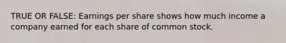 TRUE OR FALSE: Earnings per share shows how much income a company earned for each share of common stock.