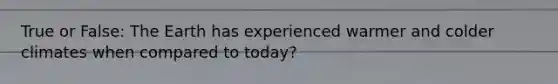 True or False: The Earth has experienced warmer and colder climates when compared to today?