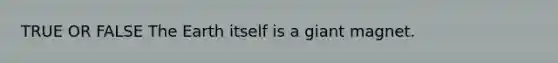 TRUE OR FALSE The Earth itself is a giant magnet.