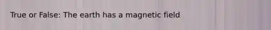 True or False: The earth has a magnetic field