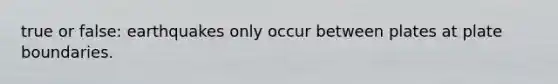 true or false: earthquakes only occur between plates at plate boundaries.