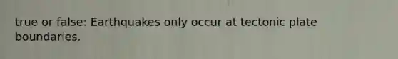 true or false: Earthquakes only occur at tectonic plate boundaries.