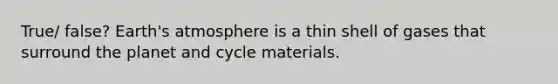 True/ false? <a href='https://www.questionai.com/knowledge/kRonPjS5DU-earths-atmosphere' class='anchor-knowledge'>earth's atmosphere</a> is a thin shell of gases that surround the planet and cycle materials.