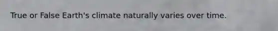 True or False Earth's climate naturally varies over time.