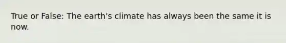 True or False: The earth's climate has always been the same it is now.