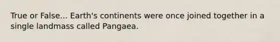 True or False... Earth's continents were once joined together in a single landmass called Pangaea.