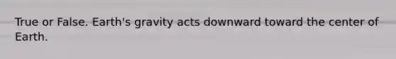 True or False. Earth's gravity acts downward toward the center of Earth.