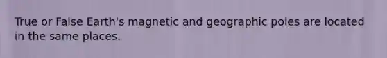 True or False Earth's magnetic and geographic poles are located in the same places.