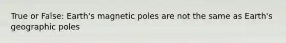 True or False: Earth's magnetic poles are not the same as Earth's geographic poles