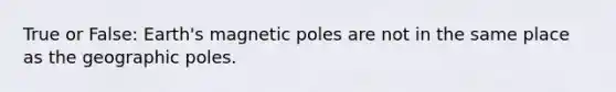 True or False: Earth's magnetic poles are not in the same place as the geographic poles.