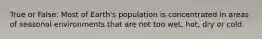 True or False: Most of Earth's population is concentrated in areas of seasonal environments that are not too wet, hot, dry or cold.