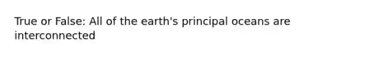 True or False: All of the earth's principal oceans are interconnected