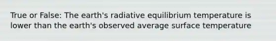 True or False: The earth's radiative equilibrium temperature is lower than the earth's observed average surface temperature