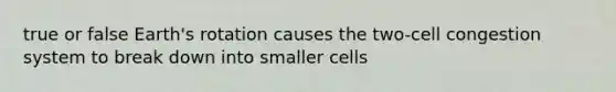 true or false Earth's rotation causes the two-cell congestion system to break down into smaller cells