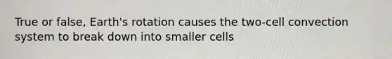 True or false, Earth's rotation causes the two-cell convection system to break down into smaller cells