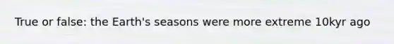 True or false: the Earth's seasons were more extreme 10kyr ago