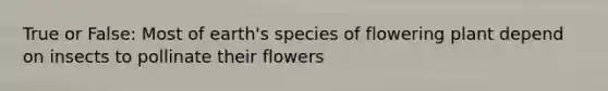 True or False: Most of earth's species of flowering plant depend on insects to pollinate their flowers