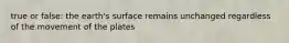 true or false: the earth's surface remains unchanged regardless of the movement of the plates