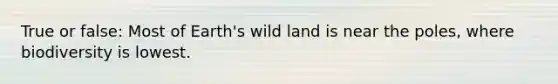 True or false: Most of Earth's wild land is near the poles, where biodiversity is lowest.