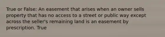 True or False: An easement that arises when an owner sells property that has no access to a street or public way except across the seller's remaining land is an easement by prescription. True