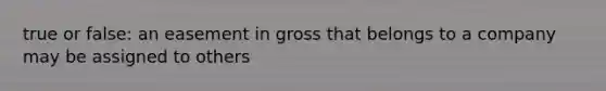 true or false: an easement in gross that belongs to a company may be assigned to others