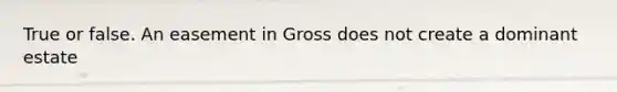 True or false. An easement in Gross does not create a dominant estate