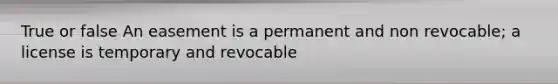 True or false An easement is a permanent and non revocable; a license is temporary and revocable