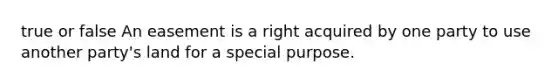 true or false An easement is a right acquired by one party to use another party's land for a special purpose.