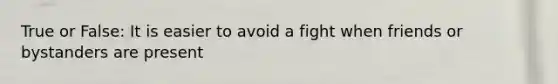 True or False: It is easier to avoid a fight when friends or bystanders are present