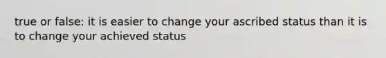 true or false: it is easier to change your ascribed status than it is to change your achieved status