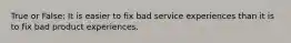 True or False: It is easier to fix bad service experiences than it is to fix bad product experiences.