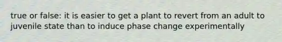 true or false: it is easier to get a plant to revert from an adult to juvenile state than to induce phase change experimentally