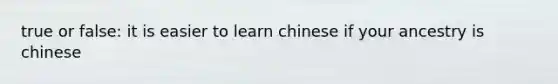 true or false: it is easier to learn chinese if your ancestry is chinese