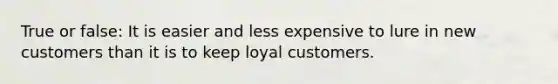 True or false: It is easier and less expensive to lure in new customers than it is to keep loyal customers.