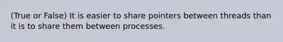 (True or False) It is easier to share pointers between threads than it is to share them between processes.