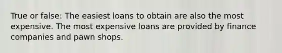 True or false: The easiest loans to obtain are also the most expensive. The most expensive loans are provided by finance companies and pawn shops.