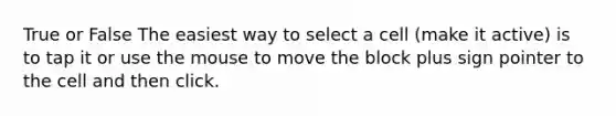 True or False The easiest way to select a cell (make it active) is to tap it or use the mouse to move the block plus sign pointer to the cell and then click.