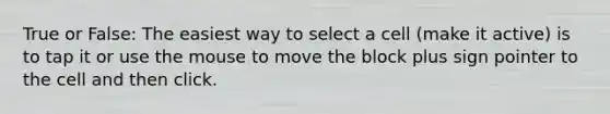 True or False: The easiest way to select a cell (make it active) is to tap it or use the mouse to move the block plus sign pointer to the cell and then click.