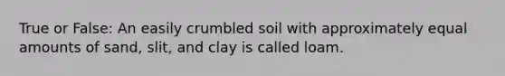 True or False: An easily crumbled soil with approximately equal amounts of sand, slit, and clay is called loam.