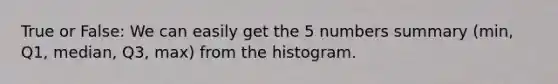 True or False: We can easily get the 5 numbers summary (min, Q1, median, Q3, max) from the histogram.