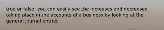 true or false: you can easily see the increases and decreases taking place in the accounts of a business by looking at the general journal entries.