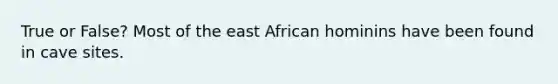 True or False? Most of the east African hominins have been found in cave sites.