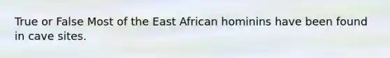 True or False Most of the East African hominins have been found in cave sites.