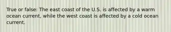 True or false: The east coast of the U.S. is affected by a warm ocean current, while the west coast is affected by a cold ocean current.