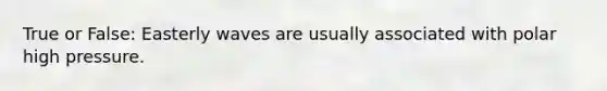 True or False: Easterly waves are usually associated with polar high pressure.