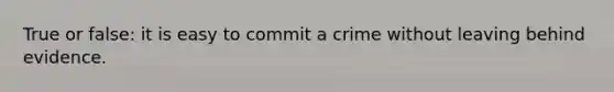 True or false: it is easy to commit a crime without leaving behind evidence.