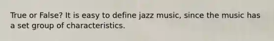 True or False? It is easy to define jazz music, since the music has a set group of characteristics.